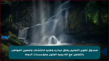 صندوق تطوير التعليم يطلق مبادرة وطنية لاكتشاف وتمهين المواهب بالتعاون مع أكاديمية الفنون ومؤسسات الدولة